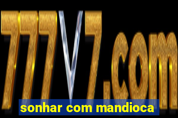 sonhar com mandioca