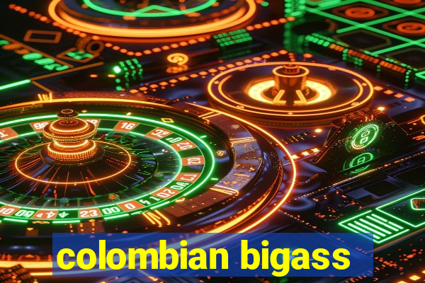 colombian bigass