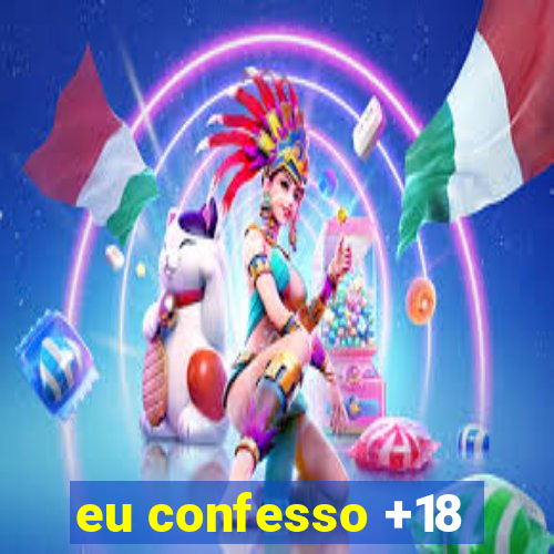 eu confesso +18