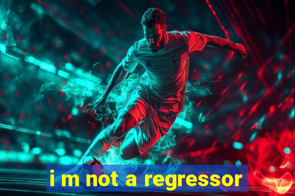 i m not a regressor