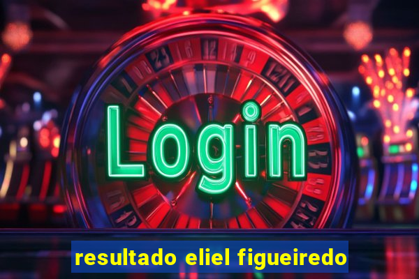 resultado eliel figueiredo