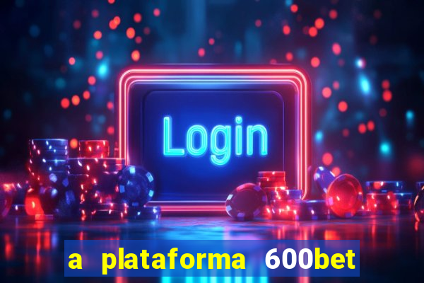 a plataforma 600bet é confiável