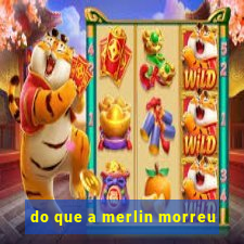 do que a merlin morreu