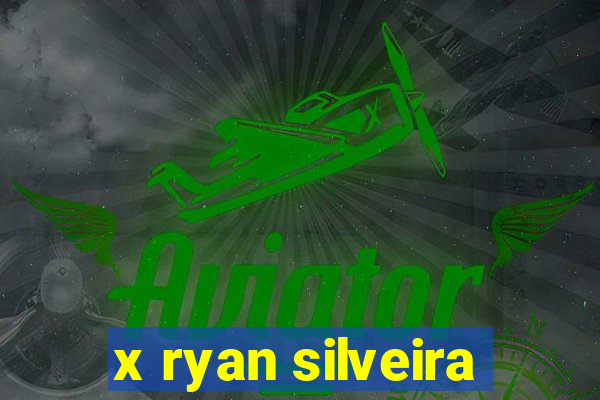 x ryan silveira