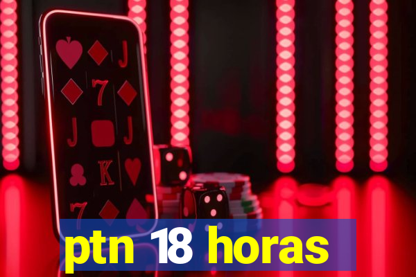 ptn 18 horas