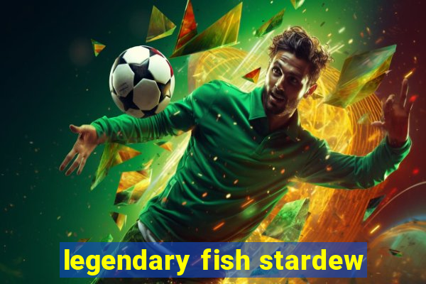 legendary fish stardew