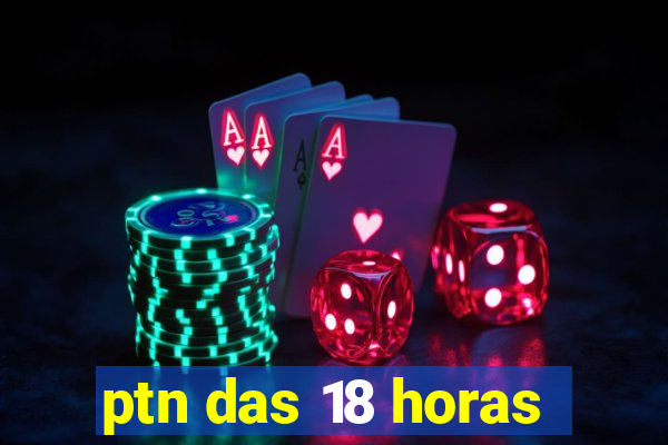 ptn das 18 horas